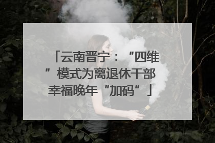 云南晋宁：“四维”模式为离退休干部幸福晚年“加码”