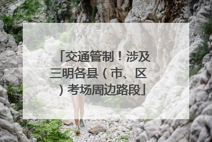 交通管制！涉及三明各县（市、区）考场周边路段