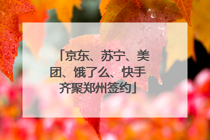 京东、苏宁、美团、饿了么、快手齐聚郑州签约