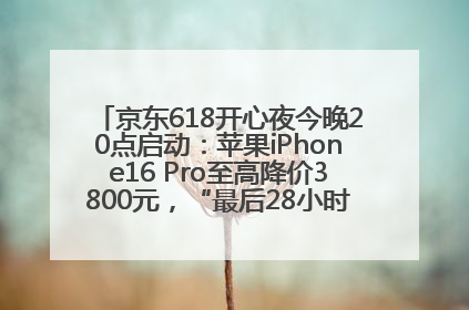 京东618开心夜今晚20点启动：苹果iPhone16 Pro至高降价3800元，“最后28小时”推出十二大补贴