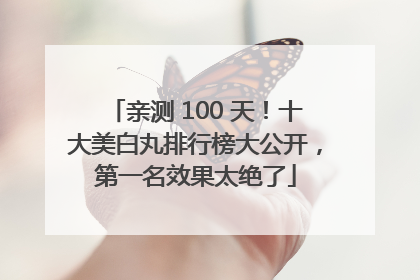 亲测 100 天！十大美白丸排行榜大公开，第一名效果太绝了