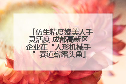 仿生精度媲美人手灵活度 成都高新区企业在“人形机械手”赛道崭露头角
