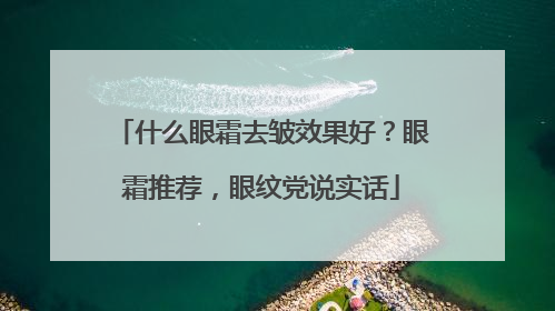 什么眼霜去皱效果好？眼霜推荐，眼纹党说实话