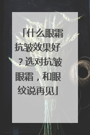 什么眼霜抗皱效果好？选对抗皱眼霜，和眼纹说再见