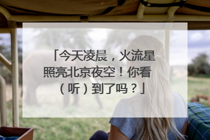 今天凌晨，火流星照亮北京夜空！你看（听）到了吗？