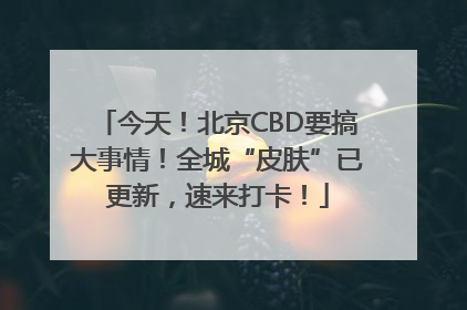 今天！北京CBD要搞大事情！全城“皮肤”已更新，速来打卡！