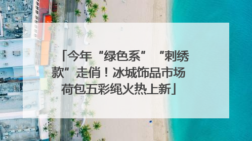 今年“绿色系”“刺绣款”走俏！冰城饰品市场荷包五彩绳火热上新