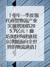 今年一季度现代商贸物流产业实现增加值205.7亿元！廊坊加快构建链接京津冀面向全世界的物流通道
