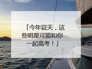 今年夏天，这些明星可能和你一起高考！
