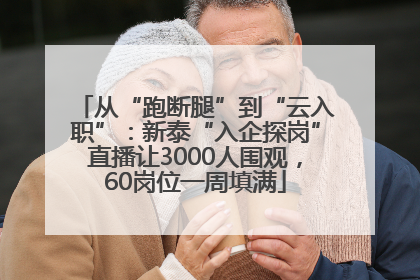 从“跑断腿”到“云入职”：新泰“入企探岗”直播让3000人围观，60岗位一周填满