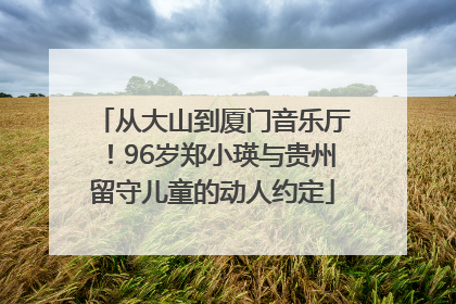 从大山到厦门音乐厅！96岁郑小瑛与贵州留守儿童的动人约定