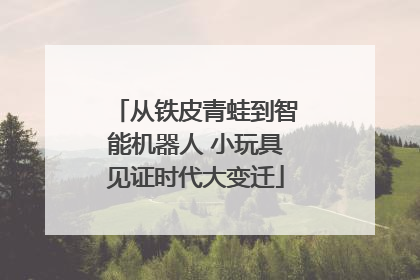 从铁皮青蛙到智能机器人 小玩具见证时代大变迁