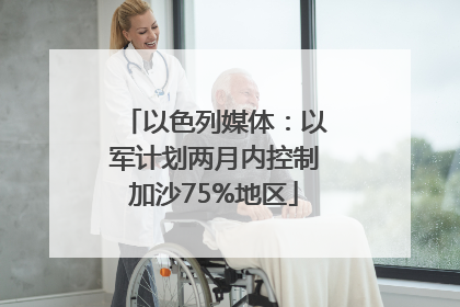 以色列媒体：以军计划两月内控制加沙75%地区