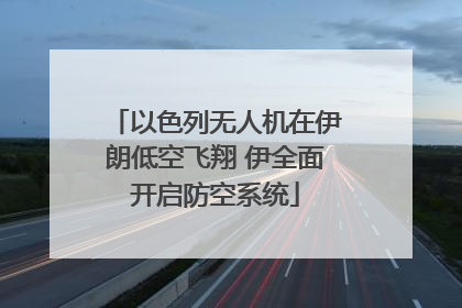 以色列无人机在伊朗低空飞翔 伊全面开启防空系统