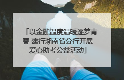 以金融温度温暖逐梦青春 建行湖南省分行开展爱心助考公益活动