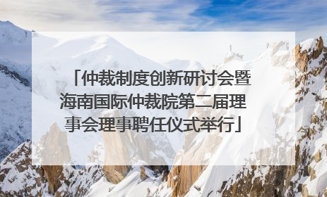 仲裁制度创新研讨会暨海南国际仲裁院第二届理事会理事聘任仪式举行