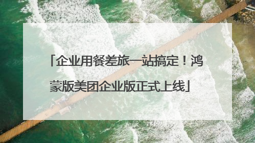 企业用餐差旅一站搞定！鸿蒙版美团企业版正式上线