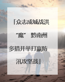 众志成城战洪“魔” 黔南州多措并举打赢防汛攻坚战