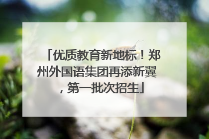 优质教育新地标！郑州外国语集团再添新翼，第一批次招生