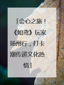 会心之旅！《如鸢》玩家扬州行，打卡潮传递文化热情