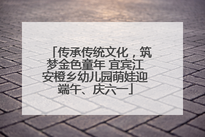 传承传统文化，筑梦金色童年 宜宾江安橙乡幼儿园萌娃迎端午、庆六一