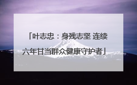 叶志忠：身残志坚 连续六年甘当群众健康守护者