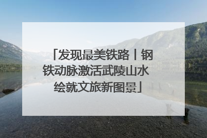 发现最美铁路丨钢铁动脉激活武陵山水 绘就文旅新图景