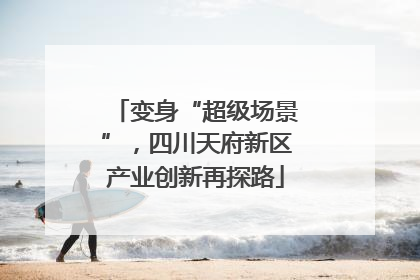 变身“超级场景”，四川天府新区产业创新再探路