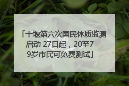 十堰第六次国民体质监测启动 27日起,20至79岁市民可免费测试
