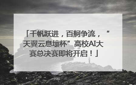 千帆跃进，百舸争流，“天翼云息壤杯”高校AI大赛总决赛即将开启！