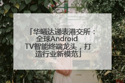 华曦达递表港交所：全球Android TV智能终端龙头，打造行业新模范
