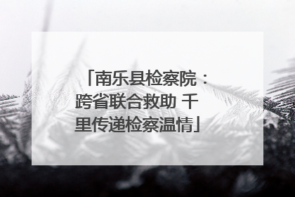 南乐县检察院：跨省联合救助 千里传递检察温情