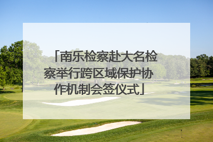 南乐检察赴大名检察举行跨区域保护协作机制会签仪式
