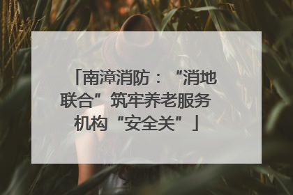 南漳消防：“消地联合”筑牢养老服务机构“安全关”