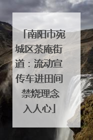 南阳市宛城区茶庵街道：流动宣传车进田间 禁烧理念入人心