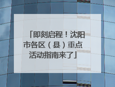 即刻启程！沈阳市各区（县）重点活动指南来了