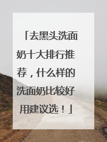 去黑头洗面奶十大排行推荐，什么样的洗面奶比较好用建议选！