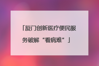 厦门创新医疗便民服务破解“看病难”