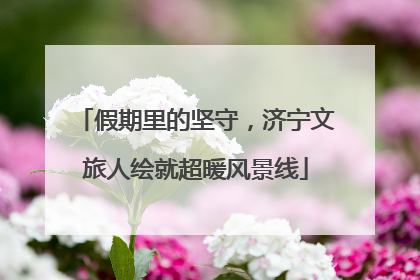 假期里的坚守，济宁文旅人绘就超暖风景线