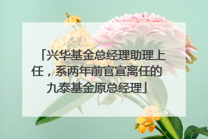 兴华基金总经理助理上任，系两年前官宣离任的九泰基金原总经理