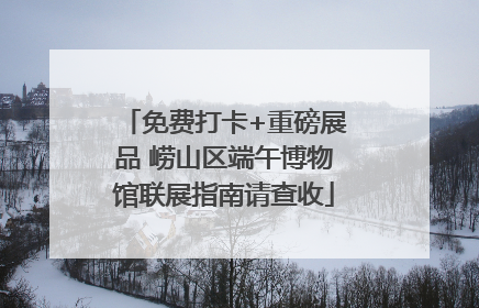免费打卡+重磅展品 崂山区端午博物馆联展指南请查收