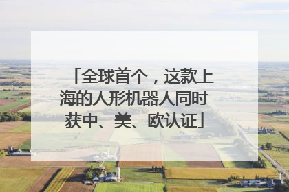 全球首个，这款上海的人形机器人同时获中、美、欧认证