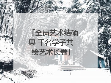全员艺术结硕果 千名学子共绘艺术长卷
