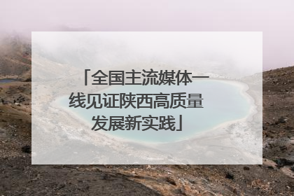 全国主流媒体一线见证陕西高质量发展新实践