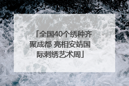 全国40个绣种齐聚成都 亮相安靖国际刺绣艺术周