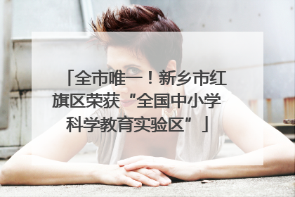 全市唯一！新乡市红旗区荣获“全国中小学科学教育实验区”