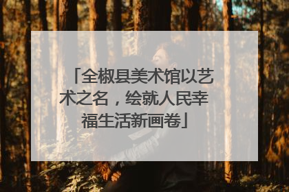 全椒县美术馆以艺术之名，绘就人民幸福生活新画卷