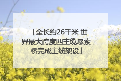 全长约26千米 世界最大跨度四主缆悬索桥完成主缆架设