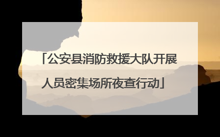 公安县消防救援大队开展人员密集场所夜查行动
