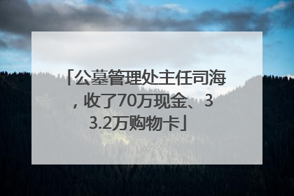 公墓管理处主任司海，收了70万现金、33.2万购物卡